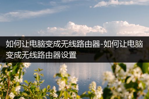 如何让电脑变成无线路由器-如何让电脑变成无线路由器设置