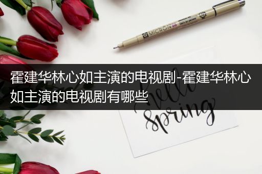 霍建华林心如主演的电视剧-霍建华林心如主演的电视剧有哪些
