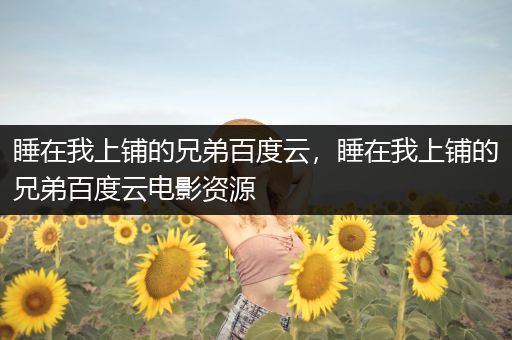 睡在我上铺的兄弟百度云，睡在我上铺的兄弟百度云电影资源