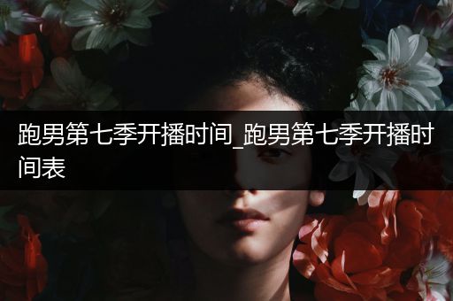 跑男第七季开播时间_跑男第七季开播时间表