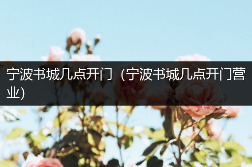 宁波书城几点开门（宁波书城几点开门营业）