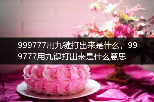 999777用九键打出来是什么，999777用九键打出来是什么意思