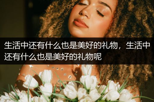 生活中还有什么也是美好的礼物，生活中还有什么也是美好的礼物呢
