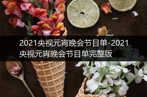2021央视元宵晚会节目单-2021央视元宵晚会节目单完整版