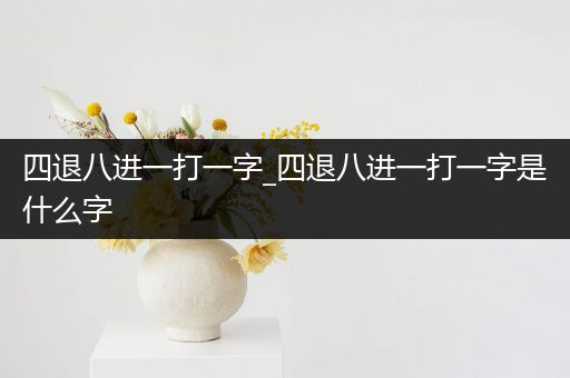 四退八进一打一字_四退八进一打一字是什么字