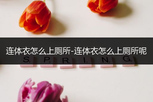 连体衣怎么上厕所-连体衣怎么上厕所呢
