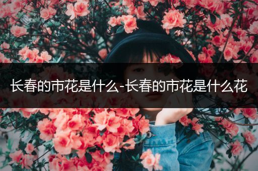 长春的市花是什么-长春的市花是什么花