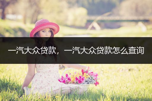 一汽大众贷款，一汽大众贷款怎么查询