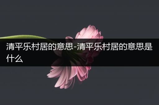 清平乐村居的意思-清平乐村居的意思是什么