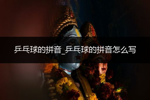 乒乓球的拼音_乒乓球的拼音怎么写