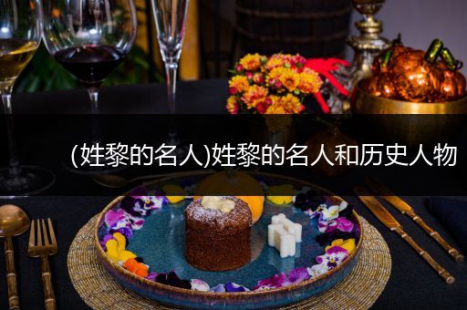 （姓黎的名人)姓黎的名人和历史人物