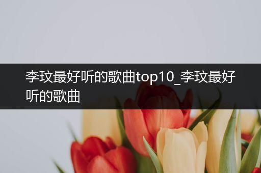 李玟最好听的歌曲top10_李玟最好听的歌曲