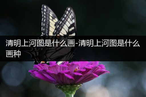 清明上河图是什么画-清明上河图是什么画种