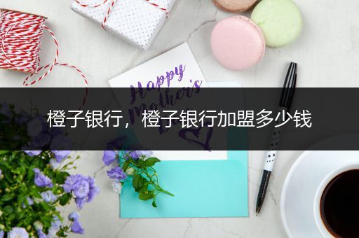 橙子银行，橙子银行加盟多少钱