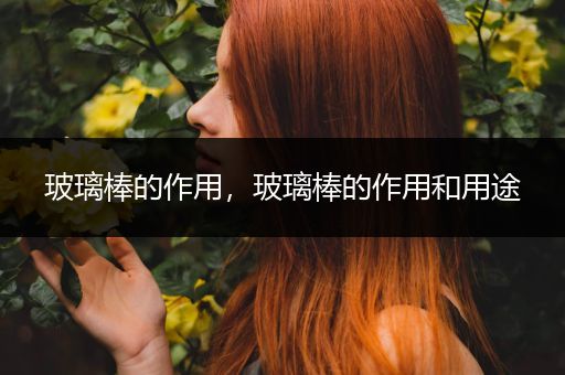 玻璃棒的作用，玻璃棒的作用和用途