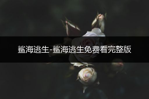 鲨海逃生-鲨海逃生免费看完整版