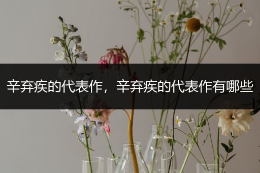 辛弃疾的代表作，辛弃疾的代表作有哪些