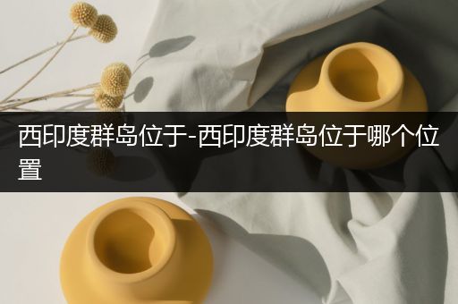 西印度群岛位于-西印度群岛位于哪个位置