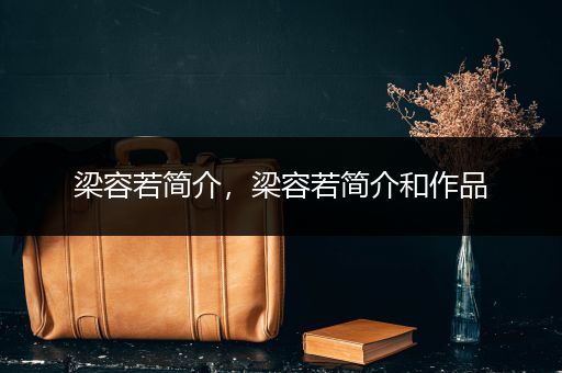 梁容若简介，梁容若简介和作品