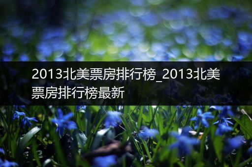 2013北美票房排行榜_2013北美票房排行榜最新