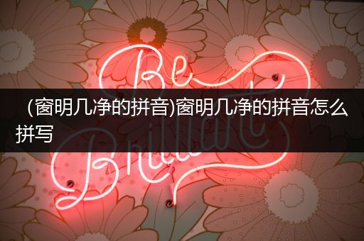 （窗明几净的拼音)窗明几净的拼音怎么拼写