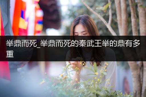 举鼎而死_举鼎而死的秦武王举的鼎有多重