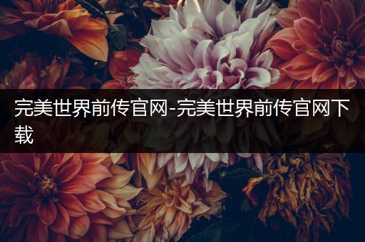 完美世界前传官网-完美世界前传官网下载