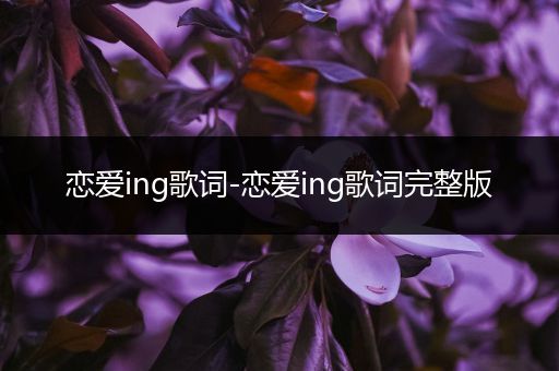 恋爱ing歌词-恋爱ing歌词完整版