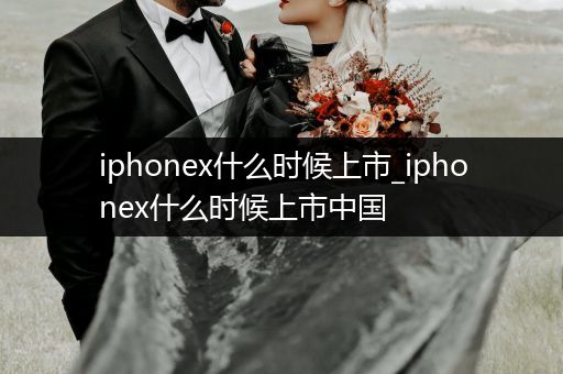iphonex什么时候上市_iphonex什么时候上市中国