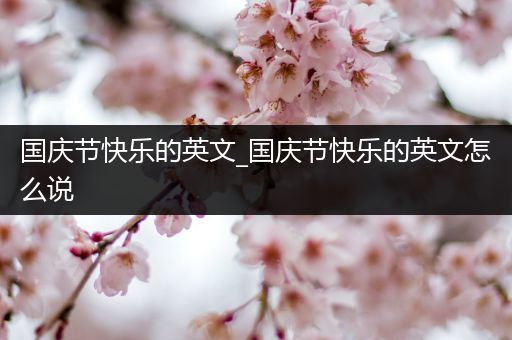 国庆节快乐的英文_国庆节快乐的英文怎么说