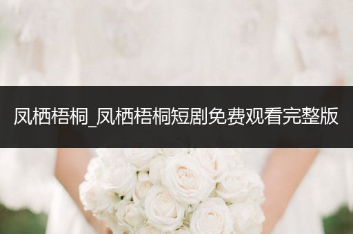 凤栖梧桐_凤栖梧桐短剧免费观看完整版