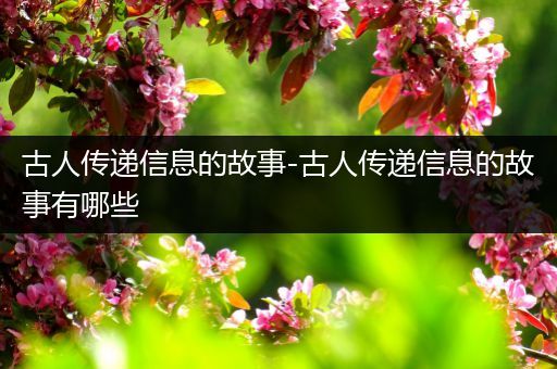 古人传递信息的故事-古人传递信息的故事有哪些