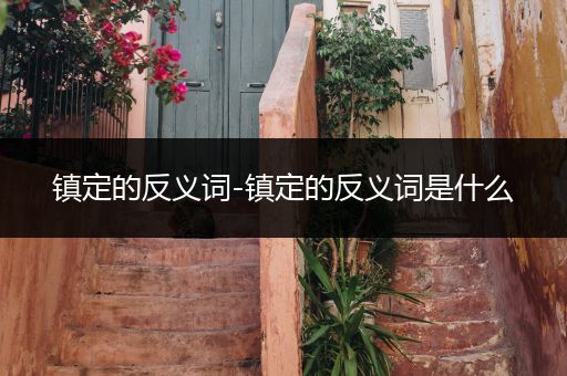 镇定的反义词-镇定的反义词是什么