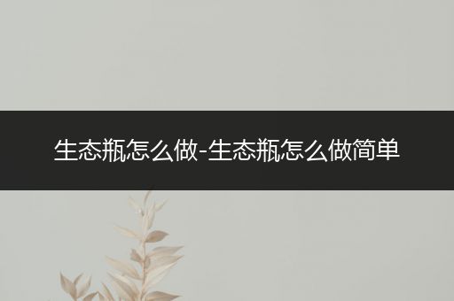 生态瓶怎么做-生态瓶怎么做简单
