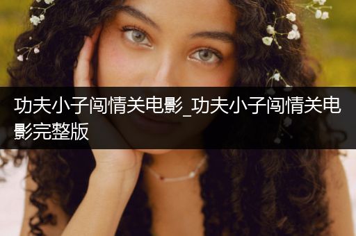 功夫小子闯情关电影_功夫小子闯情关电影完整版