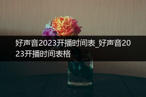好声音2023开播时间表_好声音2023开播时间表格