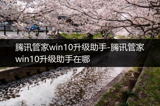 腾讯管家win10升级助手-腾讯管家win10升级助手在哪