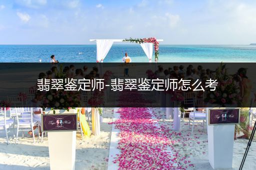 翡翠鉴定师-翡翠鉴定师怎么考