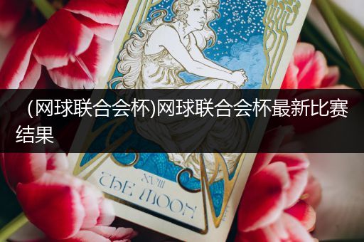（网球联合会杯)网球联合会杯最新比赛结果
