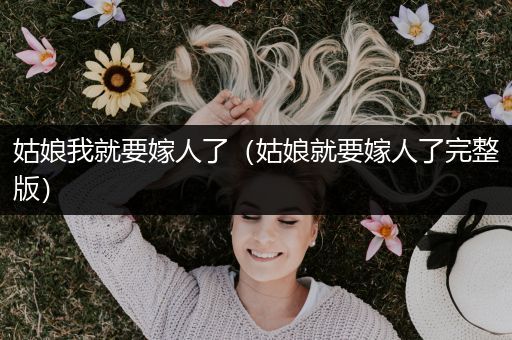 姑娘我就要嫁人了（姑娘就要嫁人了完整版）
