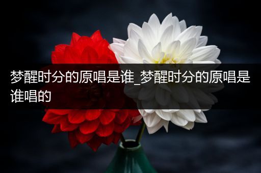 梦醒时分的原唱是谁_梦醒时分的原唱是谁唱的