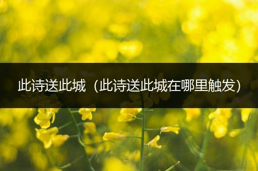 此诗送此城（此诗送此城在哪里触发）