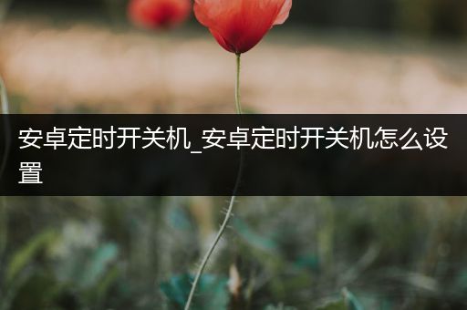 安卓定时开关机_安卓定时开关机怎么设置