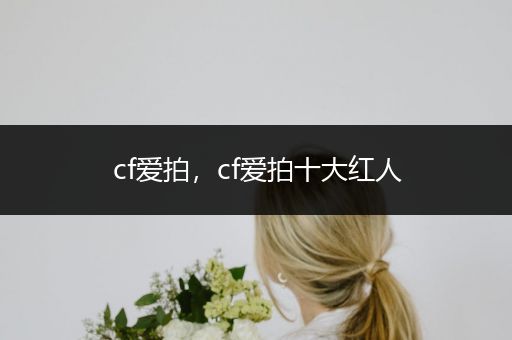 cf爱拍，cf爱拍十大红人