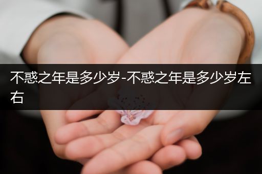 不惑之年是多少岁-不惑之年是多少岁左右
