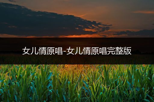 女儿情原唱-女儿情原唱完整版