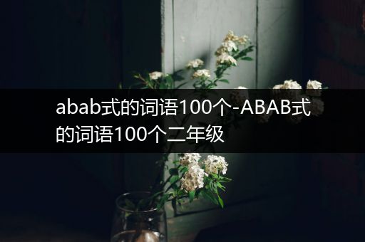 abab式的词语100个-ABAB式的词语100个二年级