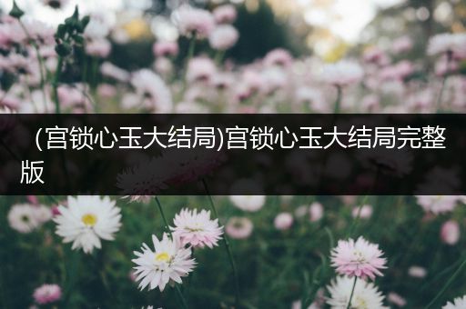 （宫锁心玉大结局)宫锁心玉大结局完整版