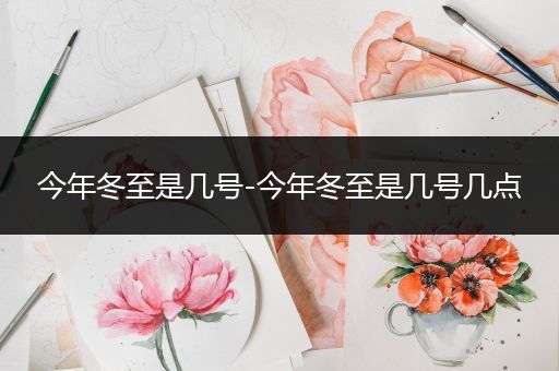 今年冬至是几号-今年冬至是几号几点