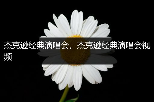 杰克逊经典演唱会，杰克逊经典演唱会视频